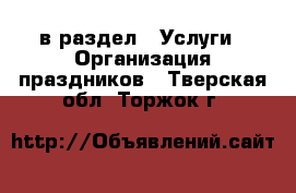  в раздел : Услуги » Организация праздников . Тверская обл.,Торжок г.